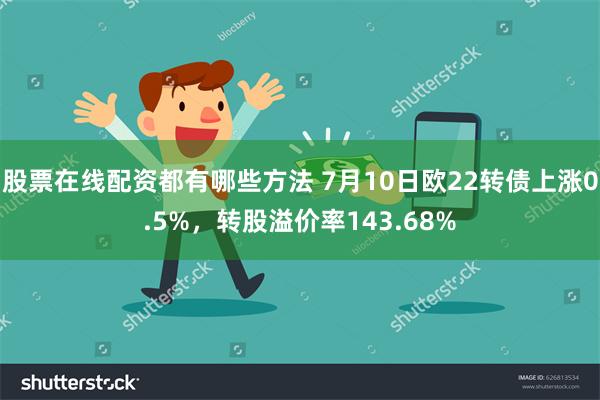 股票在线配资都有哪些方法 7月10日欧22转债上涨0.5%，转股溢价率143.68%