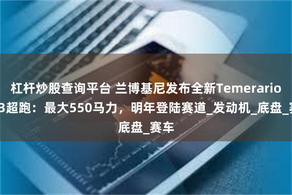 杠杆炒股查询平台 兰博基尼发布全新Temerario GT3超跑：最大550马力，明年登陆赛道_发动