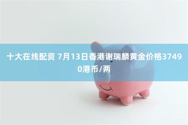 十大在线配资 7月13日香港谢瑞麟黄金价格37490港币/两