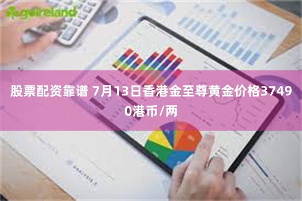 股票配资靠谱 7月13日香港金至尊黄金价格37490港币/两