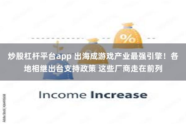 炒股杠杆平台app 出海成游戏产业最强引擎！各地相继出台支持政策 这些厂商走在前列