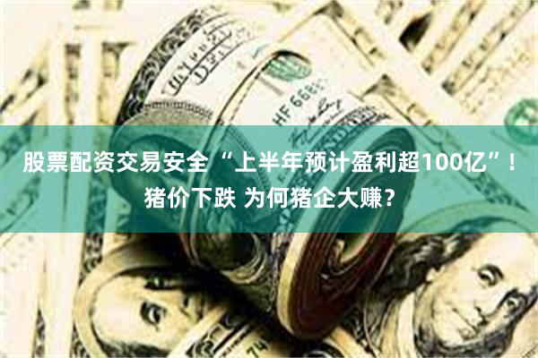 股票配资交易安全 “上半年预计盈利超100亿”！猪价下跌 为何猪企大赚？