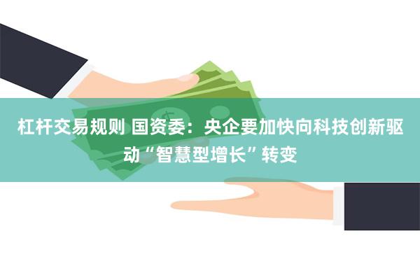 杠杆交易规则 国资委：央企要加快向科技创新驱动“智慧型增长”转变
