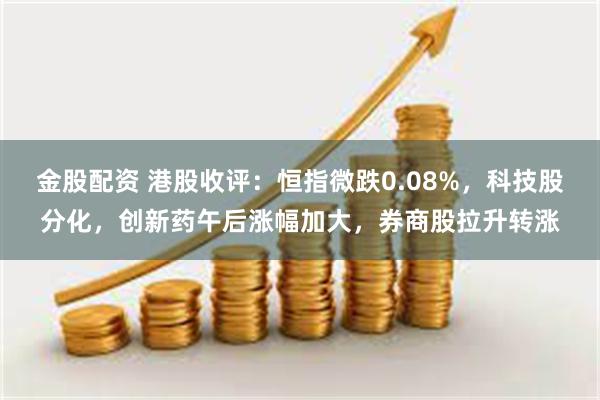 金股配资 港股收评：恒指微跌0.08%，科技股分化，创新药午后涨幅加大，券商股拉升转涨