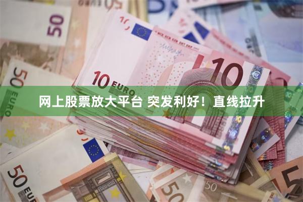 网上股票放大平台 突发利好！直线拉升