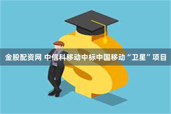 金股配资网 中信科移动中标中国移动“卫星”项目