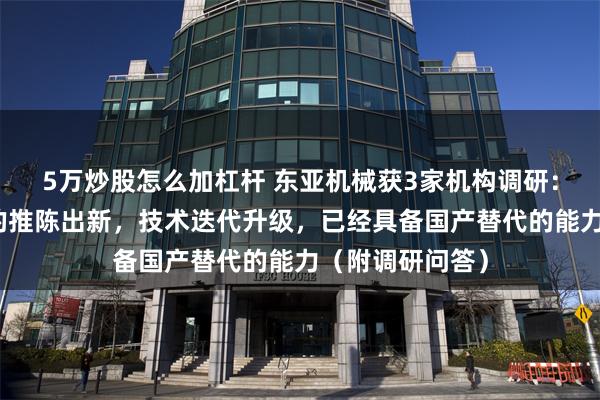 5万炒股怎么加杠杆 东亚机械获3家机构调研：公司产品不断的推陈出新，技术迭代升级，已经具备国产替代的