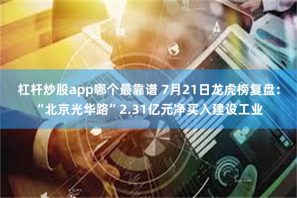 杠杆炒股app哪个最靠谱 7月21日龙虎榜复盘：“北京光华路”2.31亿元净买入建设工业