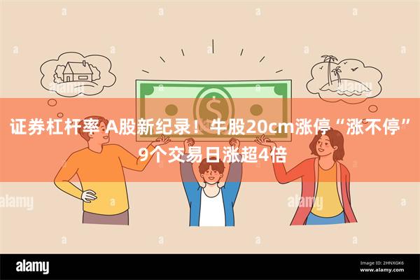 证券杠杆率 A股新纪录！牛股20cm涨停“涨不停” 9个交易日涨超4倍