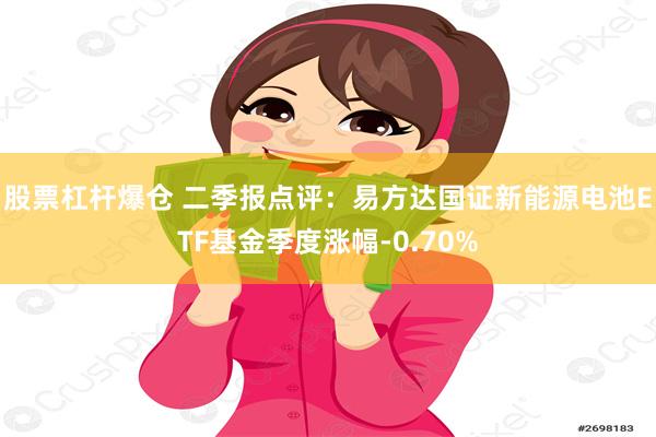 股票杠杆爆仓 二季报点评：易方达国证新能源电池ETF基金季度涨幅-0.70%