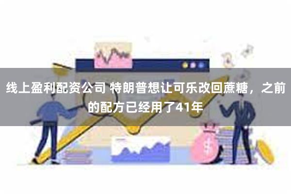 线上盈利配资公司 特朗普想让可乐改回蔗糖，之前的配方已经用了41年