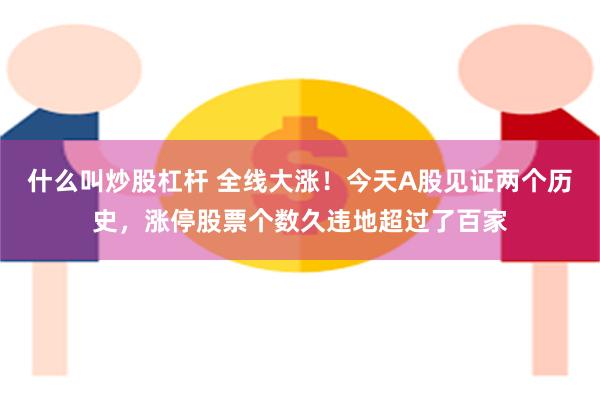 什么叫炒股杠杆 全线大涨！今天A股见证两个历史，涨停股票个数久违地超过了百家