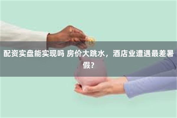 配资实盘能实现吗 房价大跳水，酒店业遭遇最差暑假？
