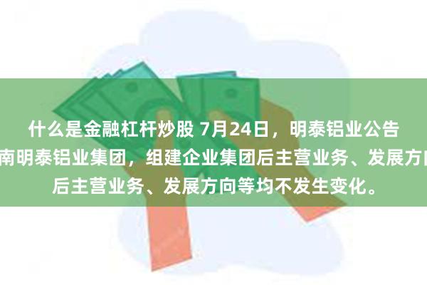 什么是金融杠杆炒股 7月24日，明泰铝业公告称，公司拟组建河南明泰铝业集团，组建企业集团后主营业务、发展方向等均不发生变化。