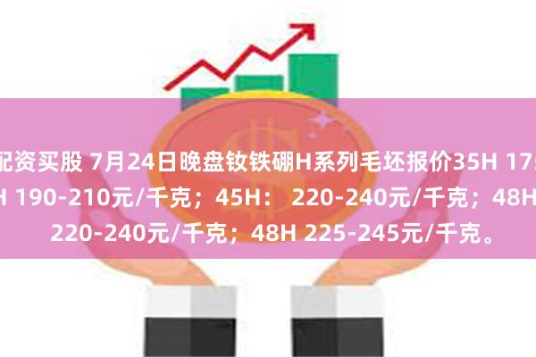 配资买股 7月24日晚盘钕铁硼H系列毛坯报价35H 175-195元/千克；40H 190-210元/千克；45H： 220-240元/千克；48H 225-245元/千克。