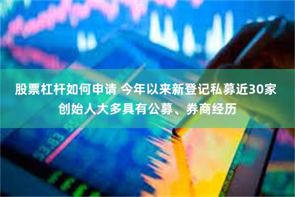 股票杠杆如何申请 今年以来新登记私募近30家 创始人大多具有公募、券商经历