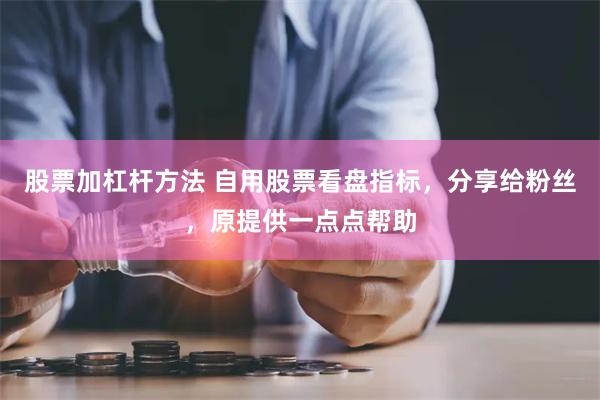 股票加杠杆方法 自用股票看盘指标，分享给粉丝，原提供一点点帮助