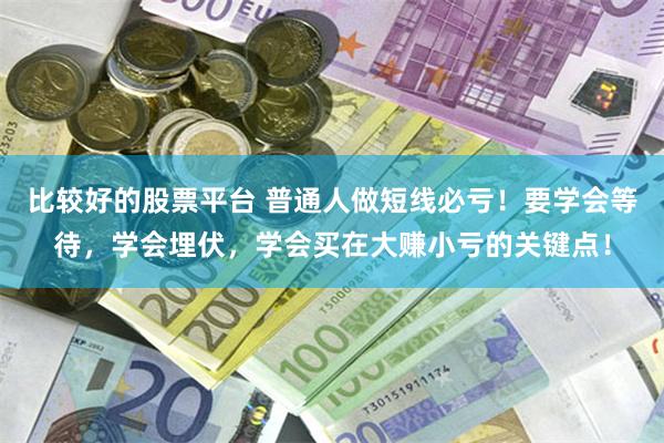 比较好的股票平台 普通人做短线必亏！要学会等待，学会埋伏，学会买在大赚小亏的关键点！