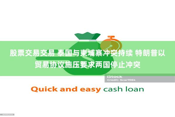 股票交易交易 泰国与柬埔寨冲突持续 特朗普以贸易协议施压要求两国停止冲突