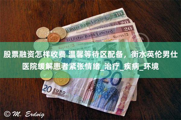 股票融资怎样收费 温馨等待区配备，衡水英伦男仕医院缓解患者紧张情绪_治疗_疾病_环境