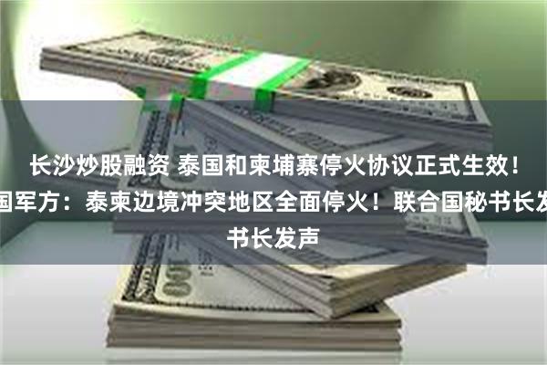 长沙炒股融资 泰国和柬埔寨停火协议正式生效！泰国军方：泰柬边境冲突地区全面停火！联合国秘书长发声