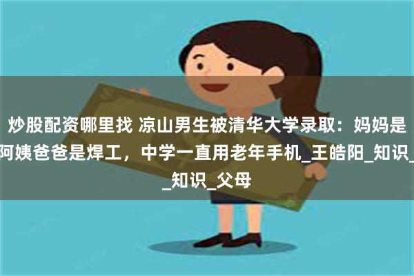 炒股配资哪里找 凉山男生被清华大学录取：妈妈是食堂阿姨爸爸是焊工，中学一直用老年手机_王皓阳_知识_