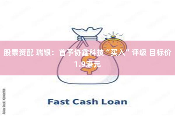 股票资配 瑞银：首予协鑫科技“买入”评级 目标价1.9港元