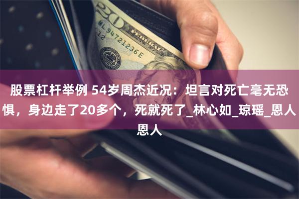 股票杠杆举例 54岁周杰近况：坦言对死亡毫无恐惧，身边走了20多个，死就死了_林心如_琼瑶_恩人