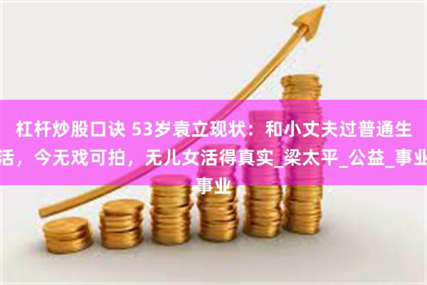 杠杆炒股口诀 53岁袁立现状：和小丈夫过普通生活，今无戏可拍，无儿女活得真实_梁太平_公益_事业