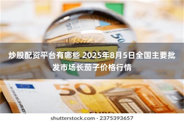 炒股配资平台有哪些 2025年8月5日全国主要批发市场长茄子价格行情