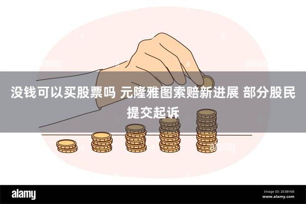 没钱可以买股票吗 元隆雅图索赔新进展 部分股民提交起诉
