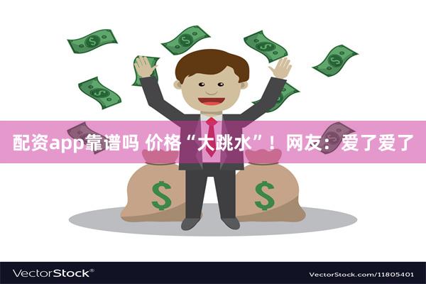 配资app靠谱吗 价格“大跳水”！网友：爱了爱了