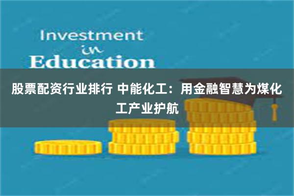 股票配资行业排行 中能化工：用金融智慧为煤化工产业护航
