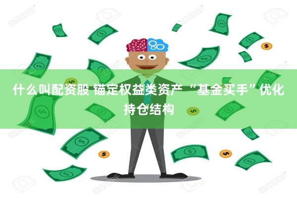 什么叫配资股 锚定权益类资产 “基金买手”优化持仓结构