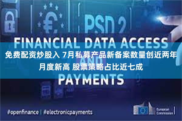 免费配资炒股入 7月私募产品新备案数量创近两年月度新高 股票策略占比近七成