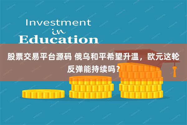 股票交易平台源码 俄乌和平希望升温，欧元这轮反弹能持续吗？