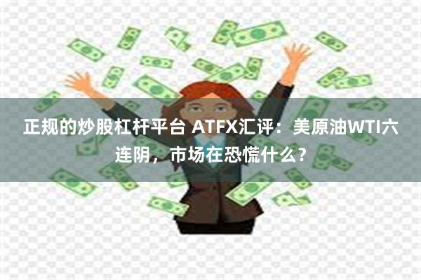正规的炒股杠杆平台 ATFX汇评：美原油WTI六连阴，市场在恐慌什么？