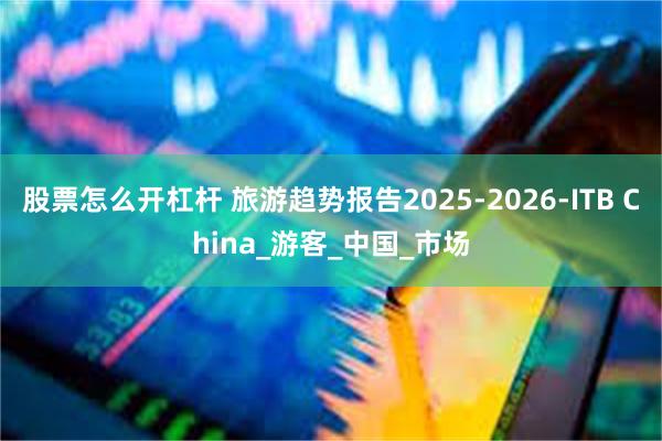 股票怎么开杠杆 旅游趋势报告2025-2026-ITB China_游客_中国_市场