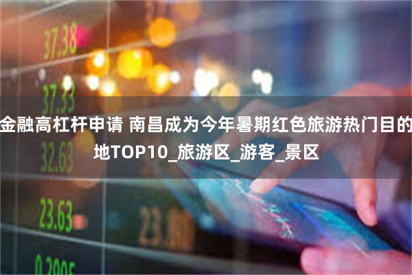 金融高杠杆申请 南昌成为今年暑期红色旅游热门目的地TOP10_旅游区_游客_景区