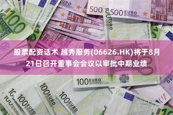 股票配资话术 越秀服务(06626.HK)将于8月21日召开董事会会议以审批中期业绩