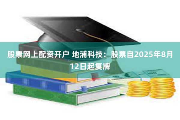 股票网上配资开户 地浦科技：股票自2025年8月12日起复牌