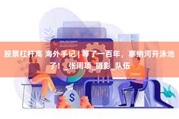 股票杠杆高 海外手记 | 等了一百年，塞纳河开泳池了！_张周项_摄影_队伍