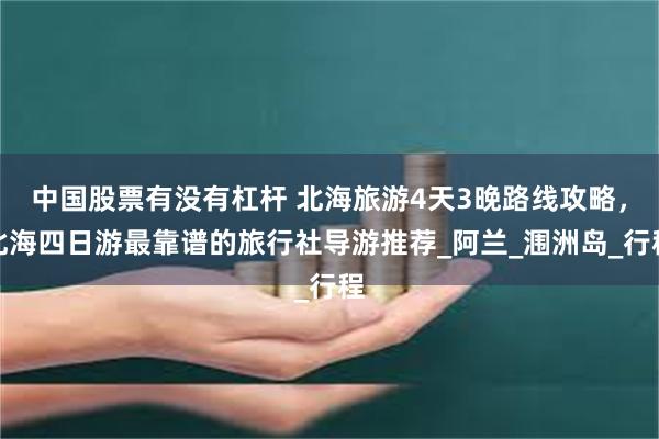 中国股票有没有杠杆 北海旅游4天3晚路线攻略，北海四日游最靠谱的旅行社导游推荐_阿兰_涠洲岛_行程