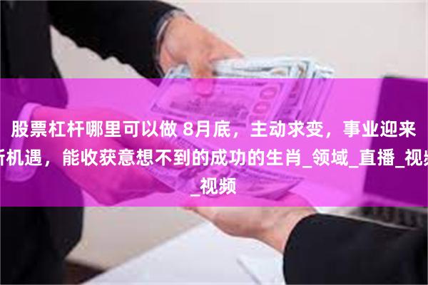 股票杠杆哪里可以做 8月底，主动求变，事业迎来新机遇，能收获意想不到的成功的生肖_领域_直播_视频