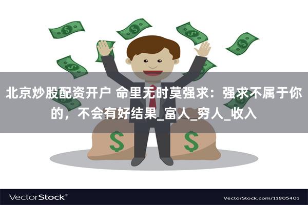北京炒股配资开户 命里无时莫强求：强求不属于你的，不会有好结果_富人_穷人_收入