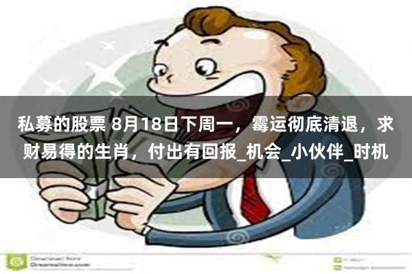 私募的股票 8月18日下周一，霉运彻底清退，求财易得的生肖，付出有回报_机会_小伙伴_时机