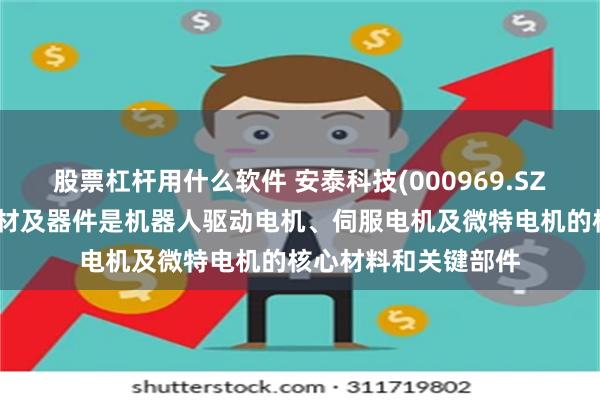 股票杠杆用什么软件 安泰科技(000969.SZ)：高性能钕铁硼磁材及器件是机器人驱动电机、伺服电机及微特电机的核心材料和关键部件