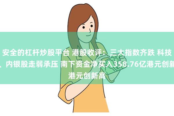 安全的杠杆炒股平台 港股收评：三大指数齐跌 科技股、内银股走弱承压 南下资金净买入358.76亿港元