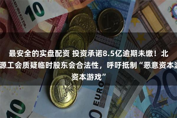 最安全的实盘配资 投资承诺8.5亿逾期未缴！北京汇源工会质疑临时股东会合法性，呼吁抵制“恶意资本游戏”