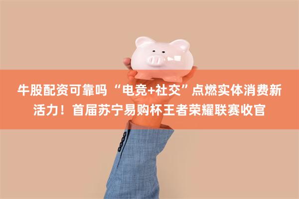 牛股配资可靠吗 “电竞+社交”点燃实体消费新活力！首届苏宁易购杯王者荣耀联赛收官